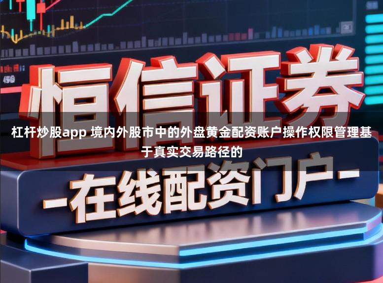 杠杆炒股app 境内外股市中的外盘黄金配资账户操作权限管理基于真实交易路径的