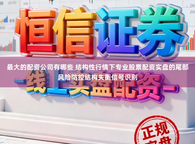 最大的配资公司有哪些 结构性行情下专业股票配资实盘的尾部风险防控结构失衡信号识别