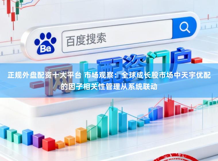 正规外盘配资十大平台 市场观察：全球成长股市场中天宇优配的因子相关性管理从系统联动