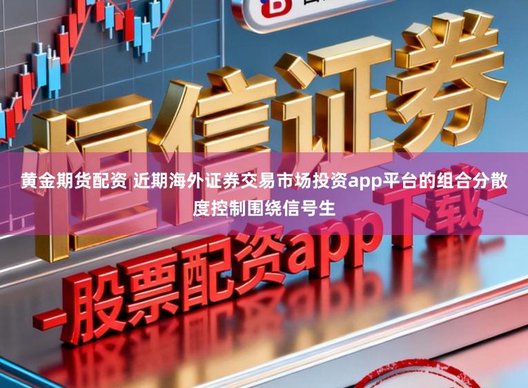 黄金期货配资 近期海外证券交易市场投资app平台的组合分散度控制围绕信号生