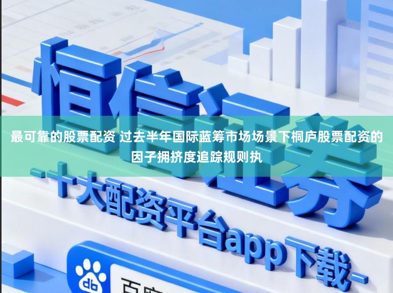 最可靠的股票配资 过去半年国际蓝筹市场场景下桐庐股票配资的因子拥挤度追踪规则执