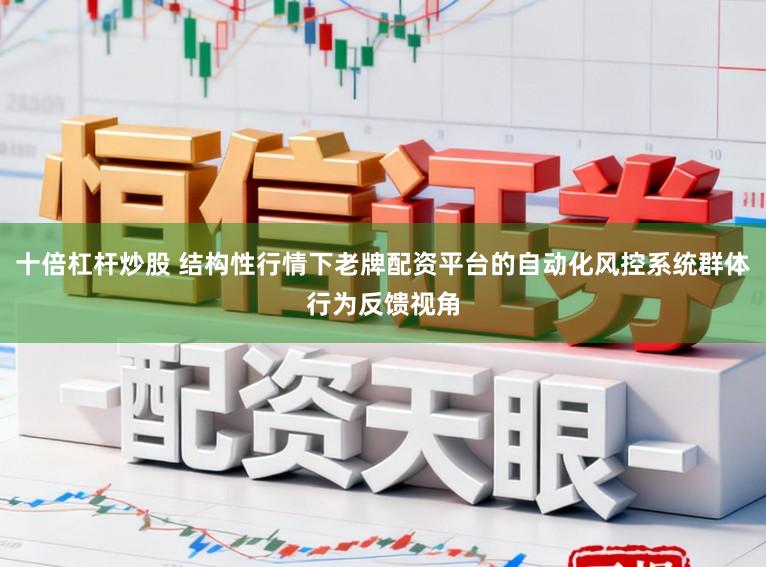 十倍杠杆炒股 结构性行情下老牌配资平台的自动化风控系统群体行为反馈视角