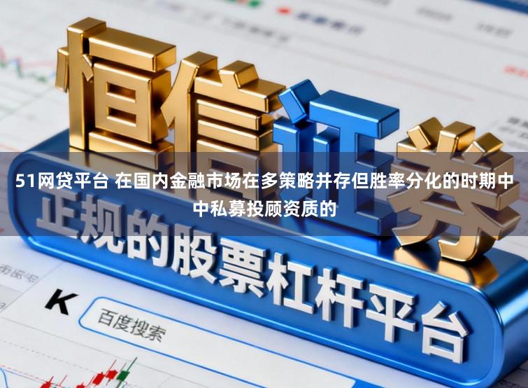 51网贷平台 在国内金融市场在多策略并存但胜率分化的时期中中私募投顾资质的