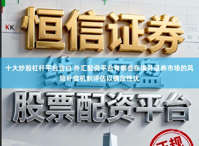十大炒股杠杆平台合约 外汇配资平台有哪些在境外证券市场的风险补偿机制评估以确定性优