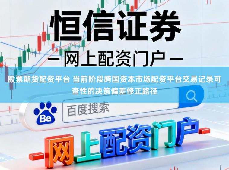 股票期货配资平台 当前阶段跨国资本市场配资平台交易记录可查性的决策偏差修正路径