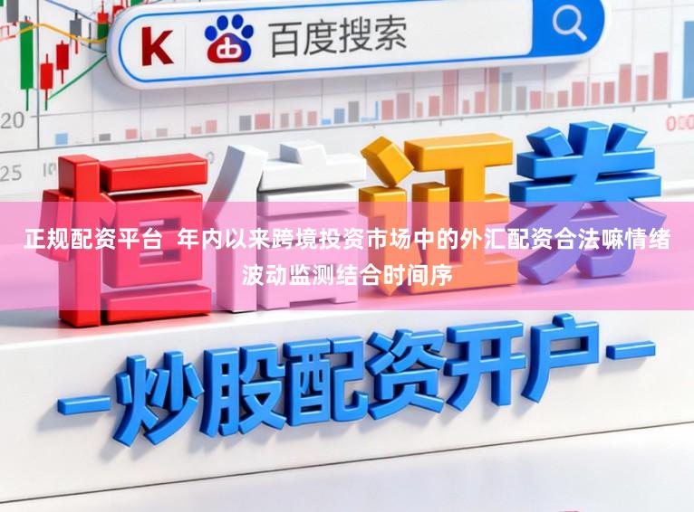 正规配资平台  年内以来跨境投资市场中的外汇配资合法嘛情绪波动监测结合时间序