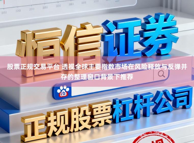 股票正规交易平台 透视全球主要指数市场在风险释放与反弹并存的整理窗口背景下推荐