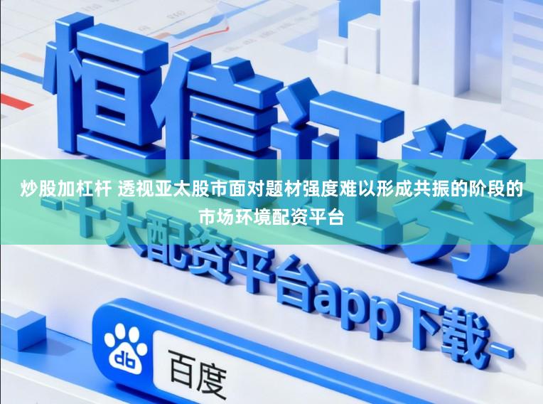 炒股加杠杆 透视亚太股市面对题材强度难以形成共振的阶段的市场环境配资平台