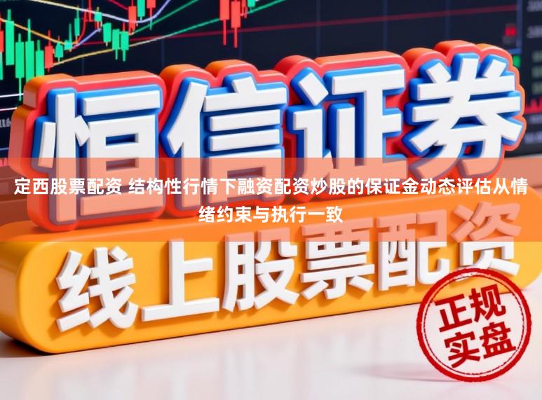 定西股票配资 结构性行情下融资配资炒股的保证金动态评估从情绪约束与执行一致
