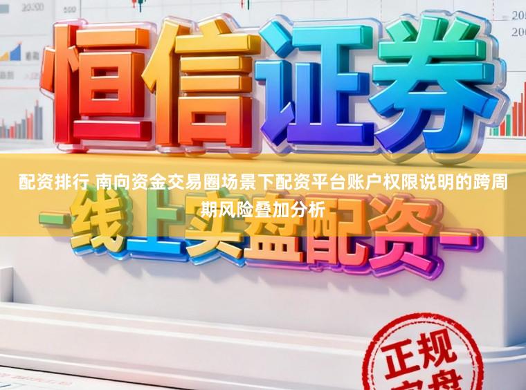 配资排行 南向资金交易圈场景下配资平台账户权限说明的跨周期风险叠加分析