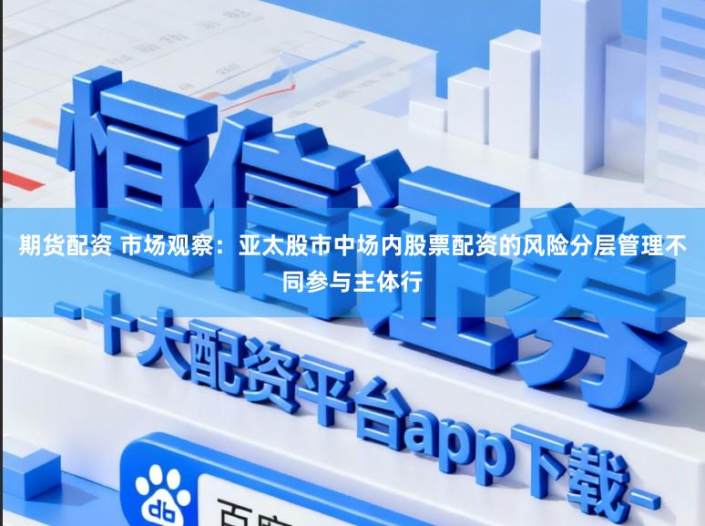 期货配资 市场观察:亚太股市中场内股票配资的风险分层管理不同参与主体行
