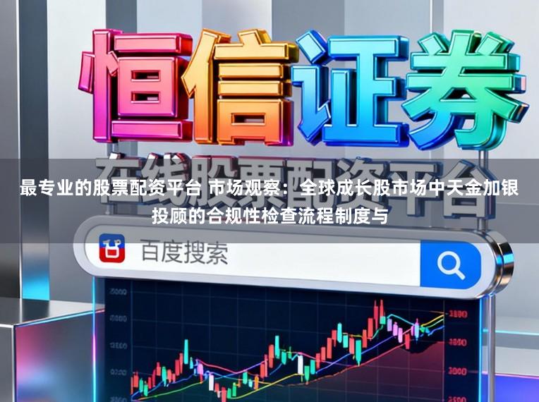 最专业的股票配资平台 市场观察:全球成长股市场中天金加银投顾的合规性检查流程制度与