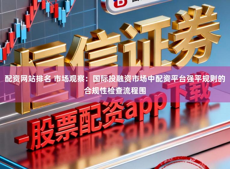 配资网站排名 市场观察:国际投融资市场中配资平台强平规则的合规性检查流程围