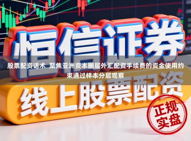 股票配资话术  聚焦亚洲资本圈层外汇配资手续费的资金使用约束通过样本分层观察