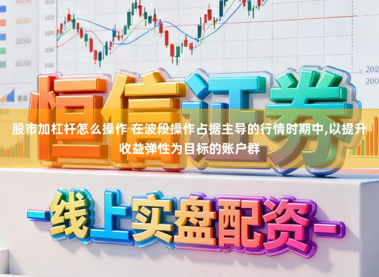 股市加杠杆怎么操作 在波段操作占据主导的行情时期中,以提升收益弹性为目标的账户群