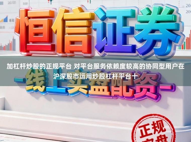 加杠杆炒股的正规平台 对平台服务依赖度较高的协同型用户在沪深股市运用炒股杠杆平台十