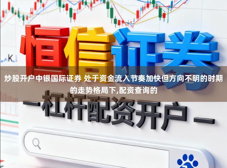炒股开户中银国际证券 处于资金流入节奏加快但方向不明的时期的走势格局下，配资查询的
