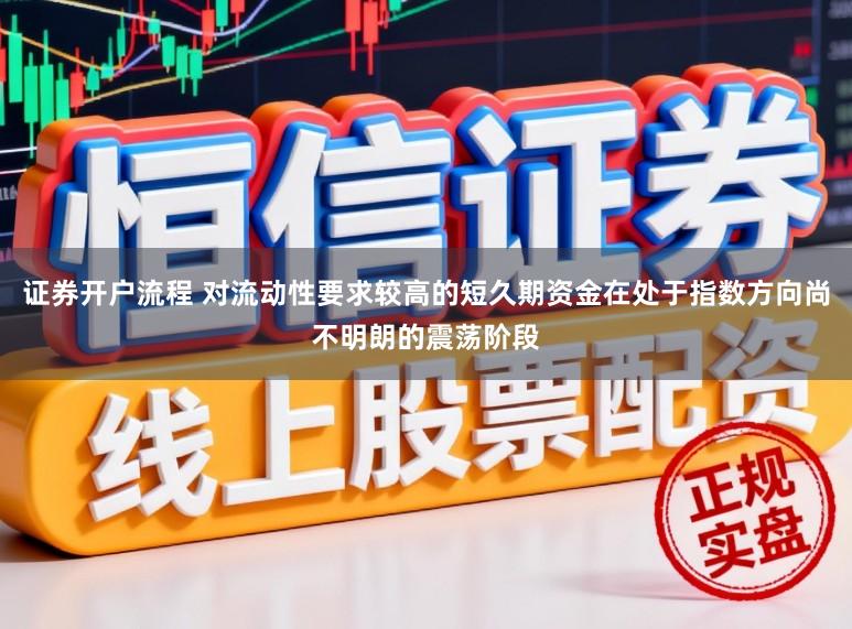 证券开户流程 对流动性要求较高的短久期资金在处于指数方向尚不明朗的震荡阶段