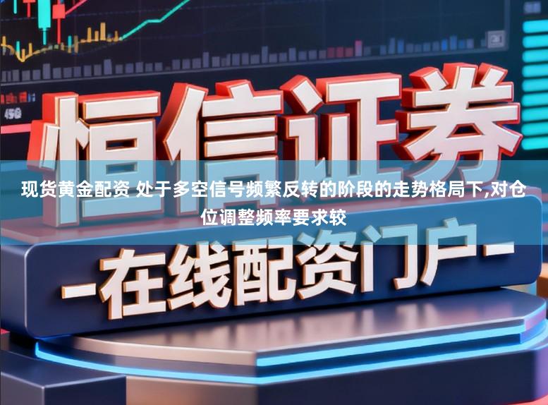 现货黄金配资 处于多空信号频繁反转的阶段的走势格局下，对仓位调整频率要求较