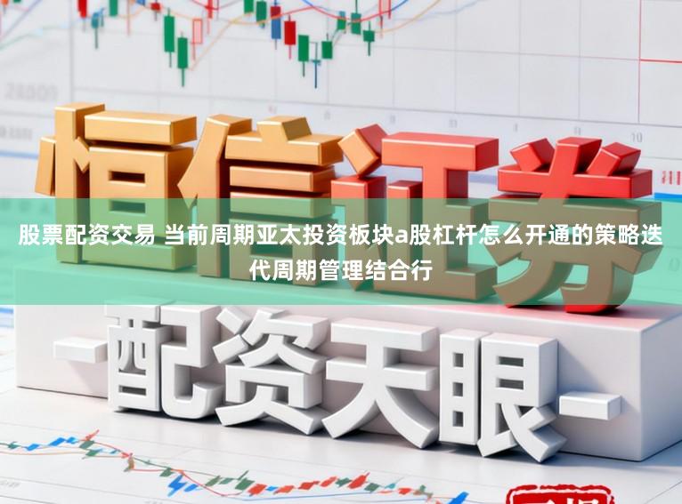 股票配资交易 当前周期亚太投资板块a股杠杆怎么开通的策略迭代周期管理结合行