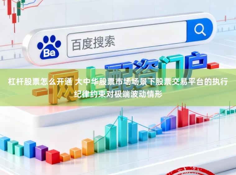 杠杆股票怎么开通 大中华股票市场场景下股票交易平台的执行纪律约束对极端波动情形