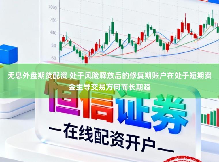 无息外盘期货配资 处于风险释放后的修复期账户在处于短期资金主导交易方向而长期趋