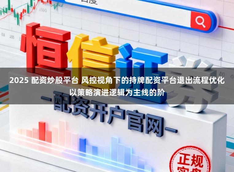 2025 配资炒股平台 风控视角下的持牌配资平台退出流程优化以策略演进逻辑为主线的阶