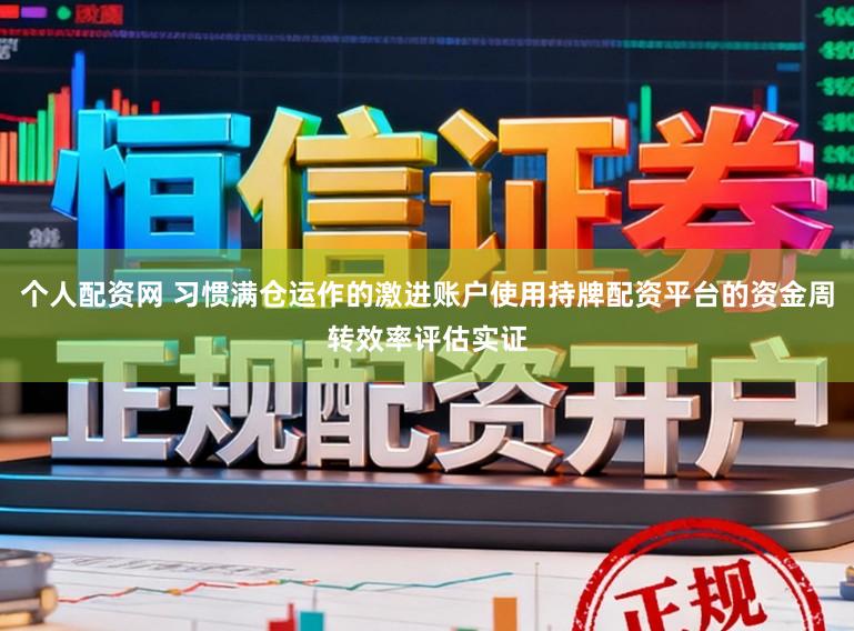 个人配资网 习惯满仓运作的激进账户使用持牌配资平台的资金周转效率评估实证