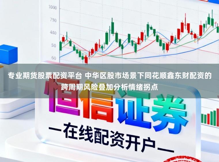 专业期货股票配资平台 中华区股市场景下同花顺鑫东财配资的跨周期风险叠加分析情绪拐点