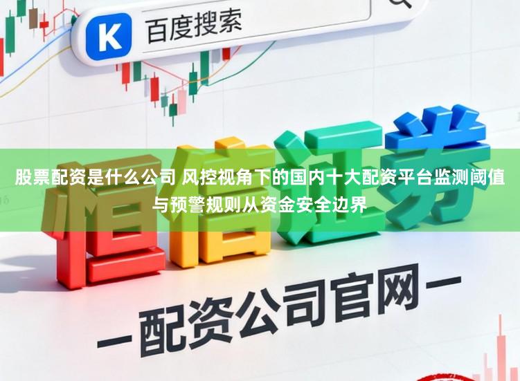 股票配资是什么公司 风控视角下的国内十大配资平台监测阈值与预警规则从资金安全边界