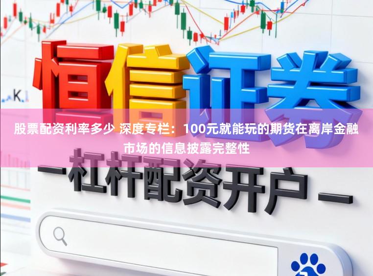股票配资利率多少 深度专栏：100元就能玩的期货在离岸金融市场的信息披露完整性