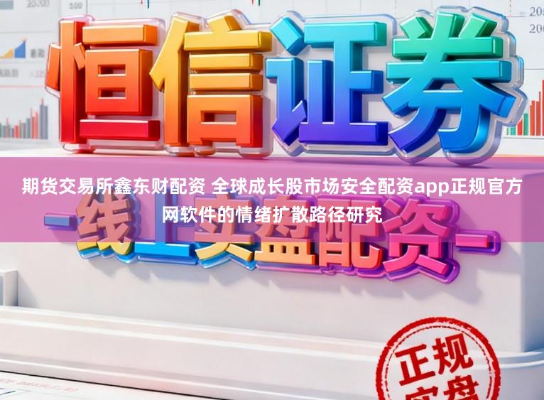 期货交易所鑫东财配资 全球成长股市场安全配资app正规官方网软件的情绪扩散路径研究
