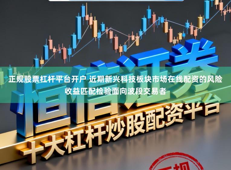 正规股票杠杆平台开户 近期新兴科技板块市场在线配资的风险收益匹配检验面向波段交易者