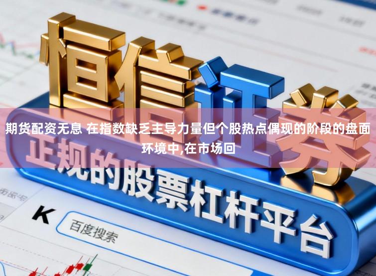 期货配资无息 在指数缺乏主导力量但个股热点偶现的阶段的盘面环境中，在市场回