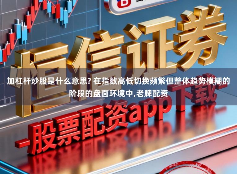 加杠杆炒股是什么意思? 在指数高低切换频繁但整体趋势模糊的阶段的盘面环境中，老牌配资