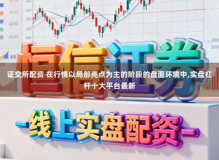 证交所配资 在行情以局部亮点为主的阶段的盘面环境中,实盘杠杆十大平台最新