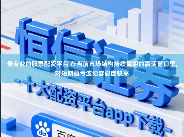 最专业的股票配资平台 在当前市场结构持续重组的震荡窗口里,对短期盈亏波动容忍度较高