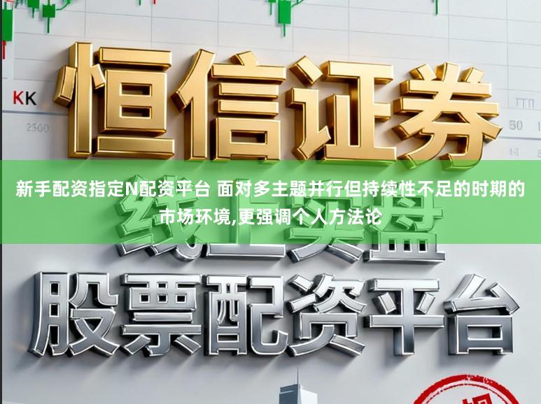 新手配资指定N配资平台 面对多主题并行但持续性不足的时期的市场环境，更强调个人方法论