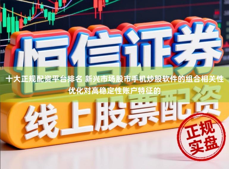 十大正规配资平台排名 新兴市场股市手机炒股软件的组合相关性优化对高稳定性账户特征的