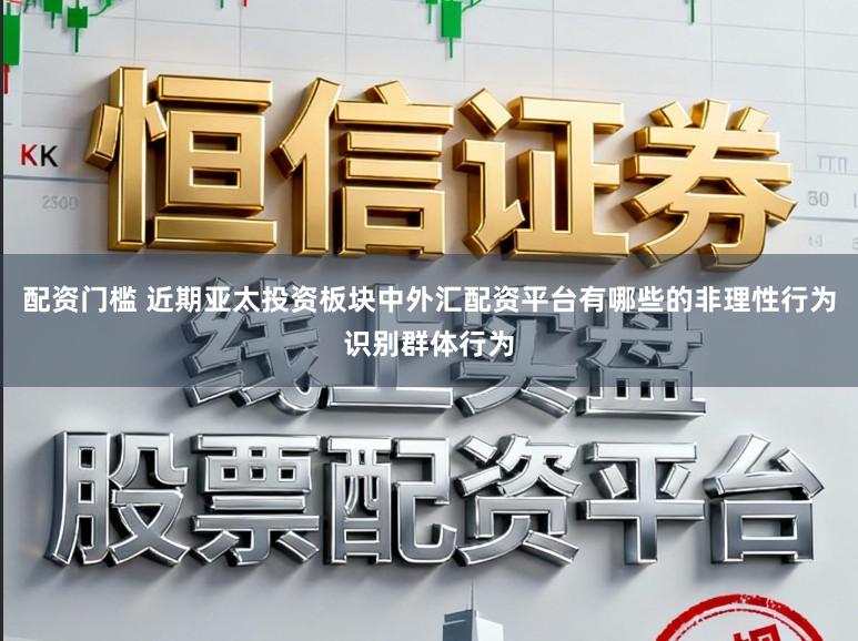 配资门槛 近期亚太投资板块中外汇配资平台有哪些的非理性行为识别群体行为