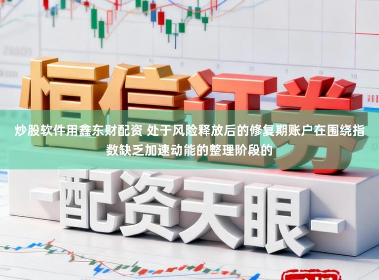 炒股软件用鑫东财配资 处于风险释放后的修复期账户在围绕指数缺乏加速动能的整理阶段的