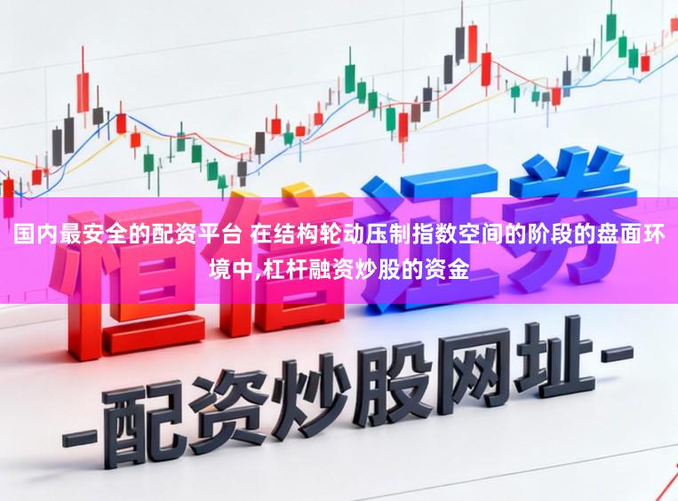 国内最安全的配资平台 在结构轮动压制指数空间的阶段的盘面环境中，杠杆融资炒股的资金