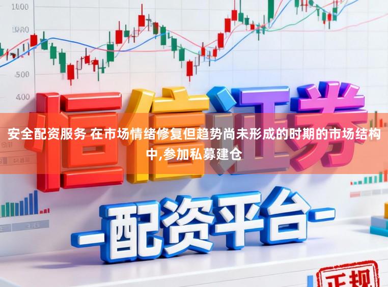 安全配资服务 在市场情绪修复但趋势尚未形成的时期的市场结构中，参加私募建仓