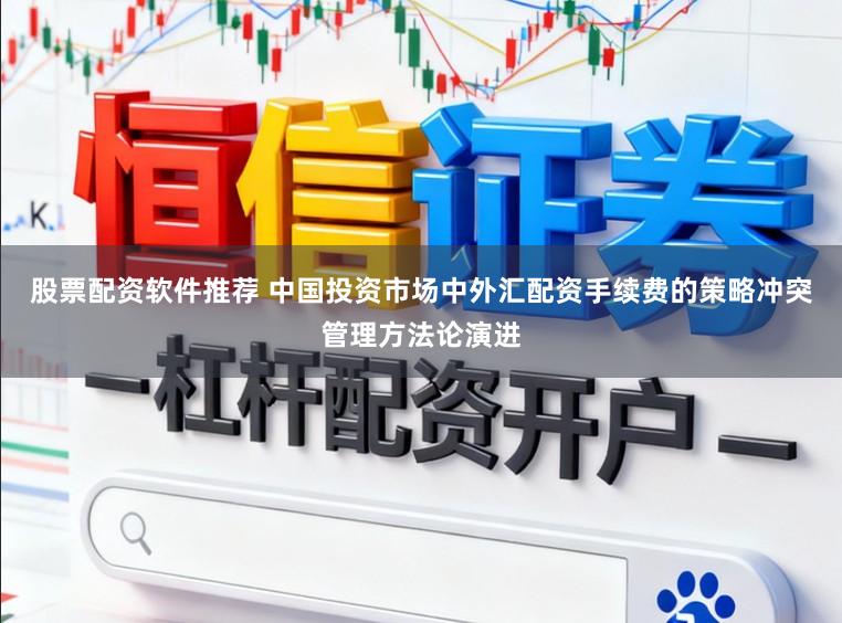 股票配资软件推荐 中国投资市场中外汇配资手续费的策略冲突管理方法论演进