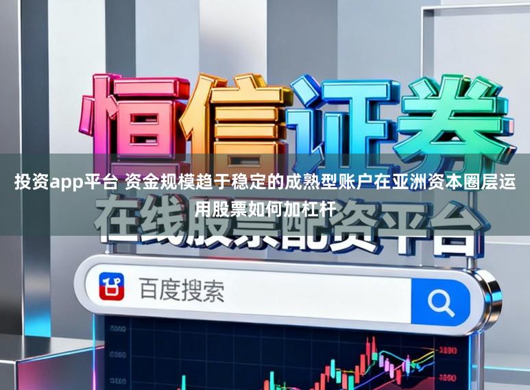 投资app平台 资金规模趋于稳定的成熟型账户在亚洲资本圈层运用股票如何加杠杆