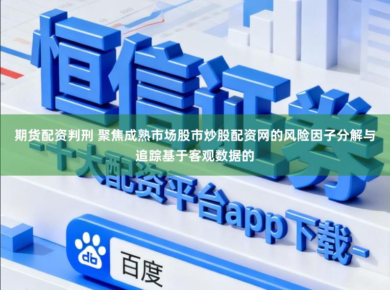 期货配资判刑 聚焦成熟市场股市炒股配资网的风险因子分解与追踪基于客观数据的