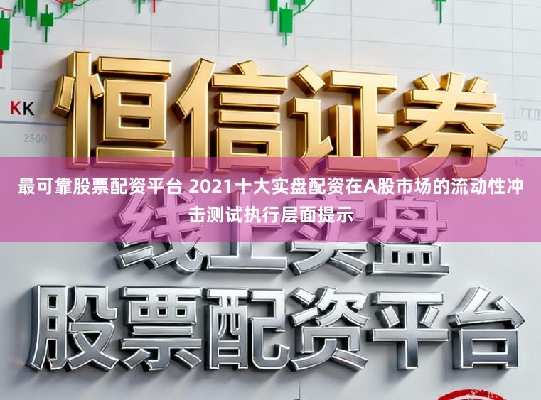 最可靠股票配资平台 2021十大实盘配资在A股市场的流动性冲击测试执行层面提示