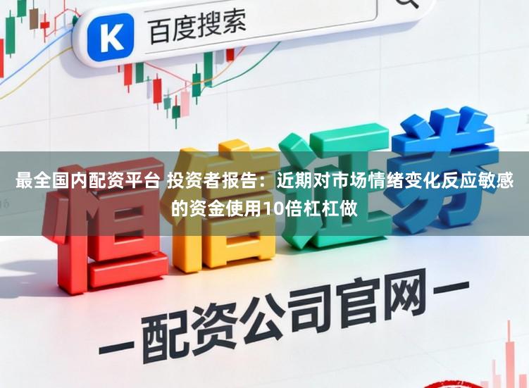 最全国内配资平台 投资者报告：近期对市场情绪变化反应敏感的资金使用10倍杠杠做