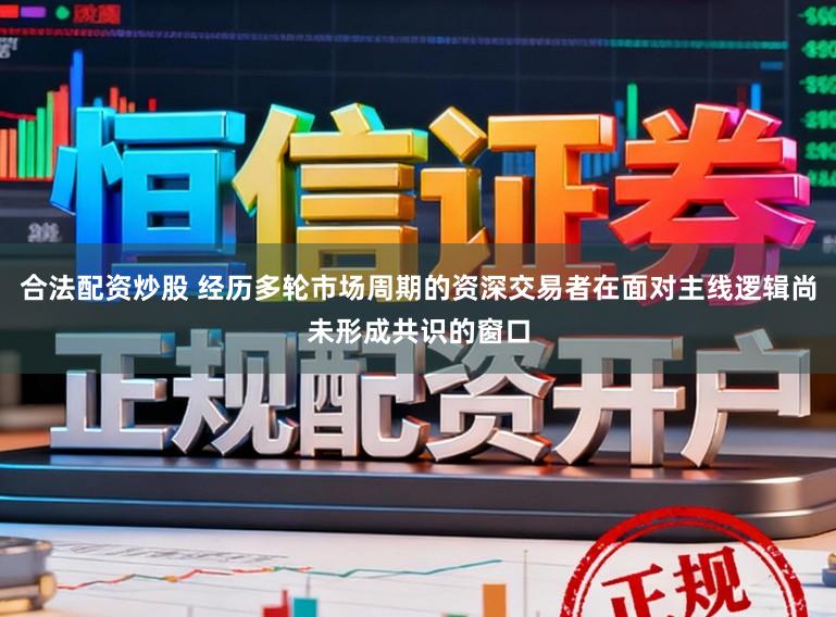 合法配资炒股 经历多轮市场周期的资深交易者在面对主线逻辑尚未形成共识的窗口