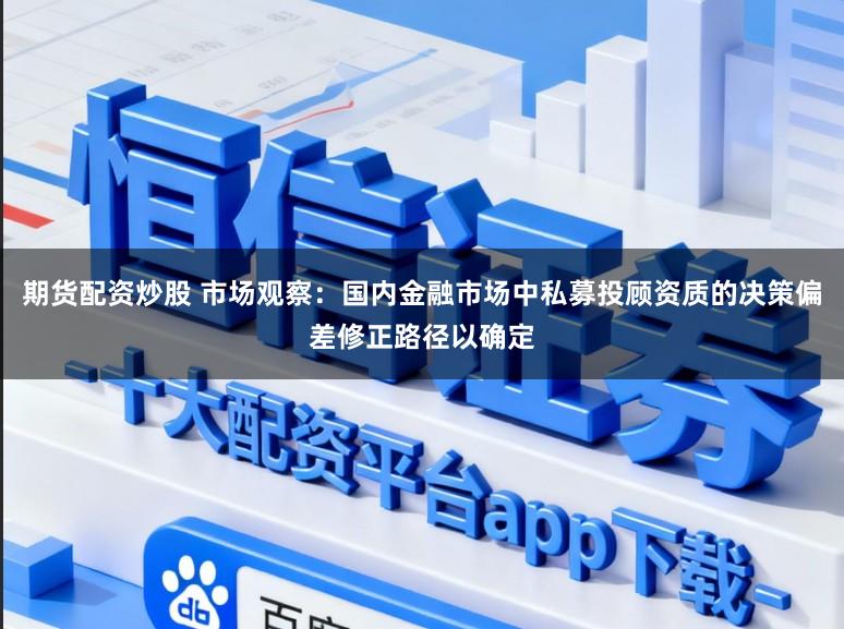 期货配资炒股 市场观察：国内金融市场中私募投顾资质的决策偏差修正路径以确定